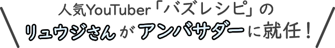 人気YouTuber「バズレシピ」のリュウジさんがアンバサダーに就任！